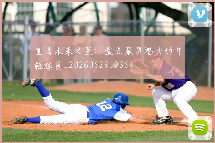 皇马未来之星:盘点最具潜力的年轻球员_20260528193541