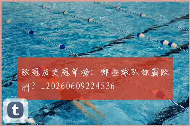 欧冠历史冠军榜：哪些球队称霸欧洲？_20260609224536