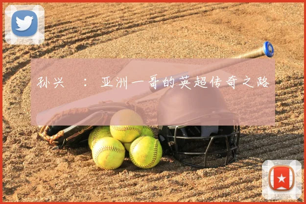孙兴慜：亚洲一哥的英超传奇之路