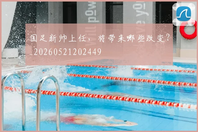 国足新帅上任，将带来哪些改变？_20260521202449