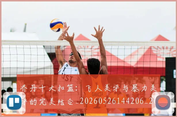 乔丹十大扣篮：飞人美学与暴力美学的完美结合_20260526144206_20260608142357