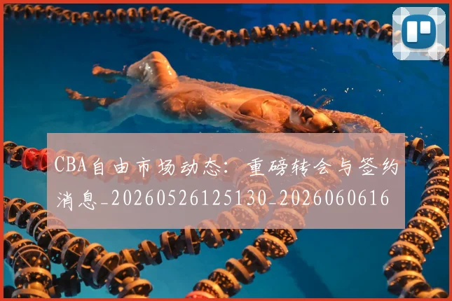 CBA自由市场动态：重磅转会与签约消息_20260526125130_20260606165306