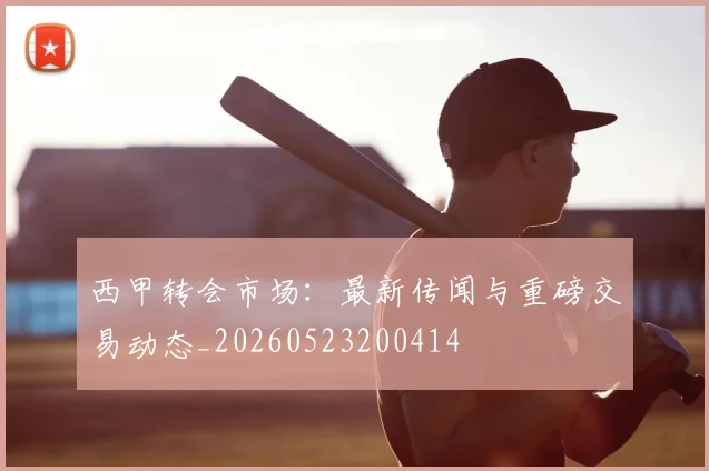 西甲转会市场:最新传闻与重磅交易动态_20260523200414