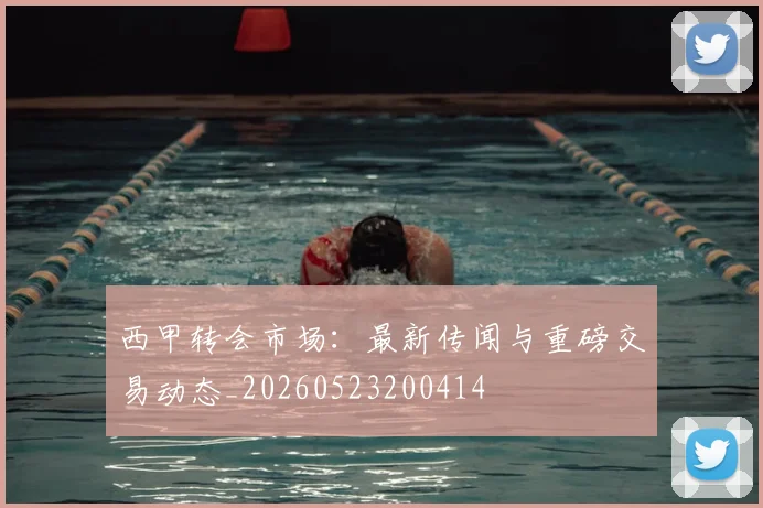 西甲转会市场：最新传闻与重磅交易动态_20260523200414
