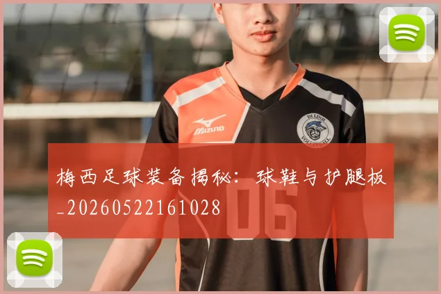 梅西足球装备揭秘：球鞋与护腿板_20260522161028