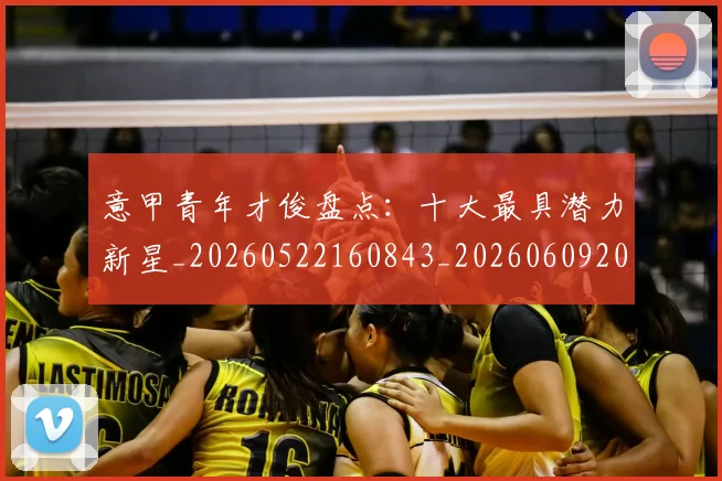 意甲青年才俊盘点：十大最具潜力新星_20260522160843_20260609200058