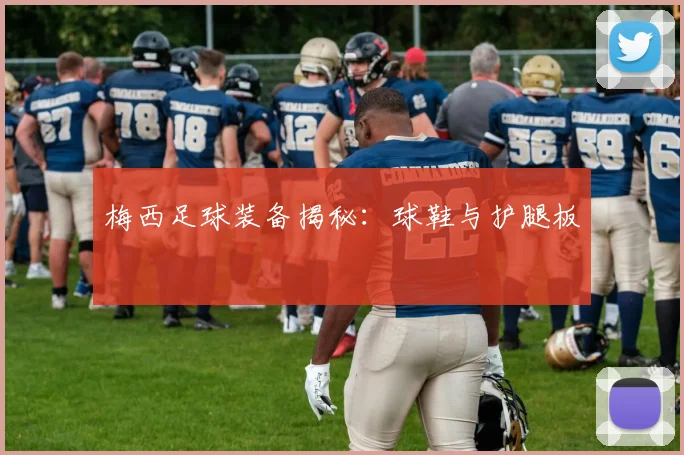 梅西足球装备揭秘:球鞋与护腿板