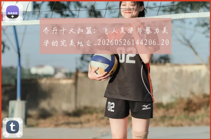 乔丹十大扣篮：飞人美学与暴力美学的完美结合_20260526144206_20260608142357