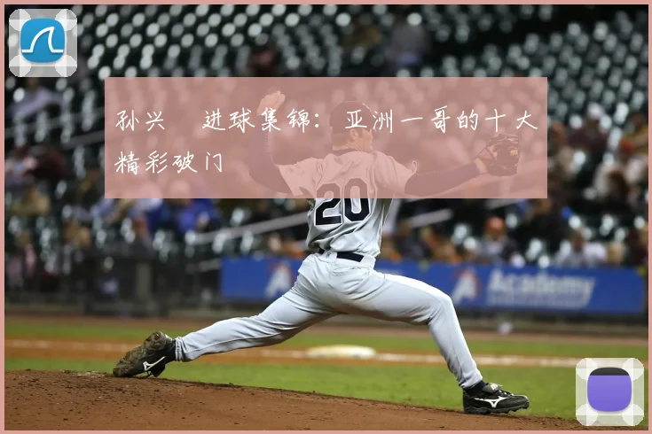 孙兴慜进球集锦：亚洲一哥的十大精彩破门