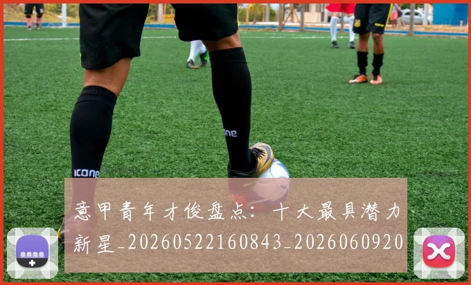 意甲青年才俊盘点：十大最具潜力新星_20260522160843_20260609200058