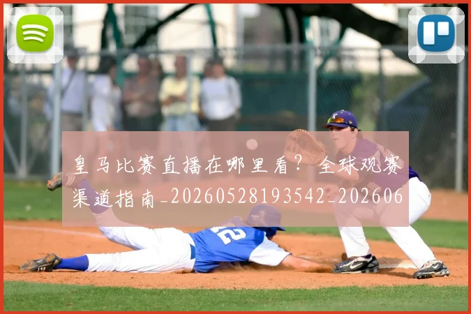 皇马比赛直播在哪里看？全球观赛渠道指南_20260528193542_20260609234129