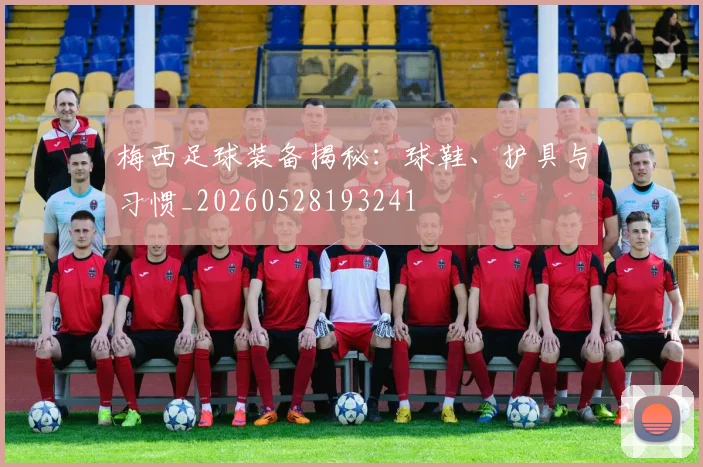 梅西足球装备揭秘:球鞋、护具与习惯_20260528193241