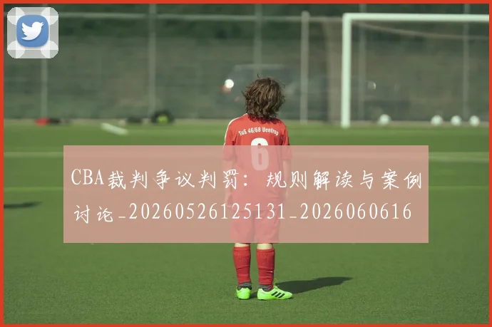 CBA裁判争议判罚：规则解读与案例讨论_20260526125131_20260606165308