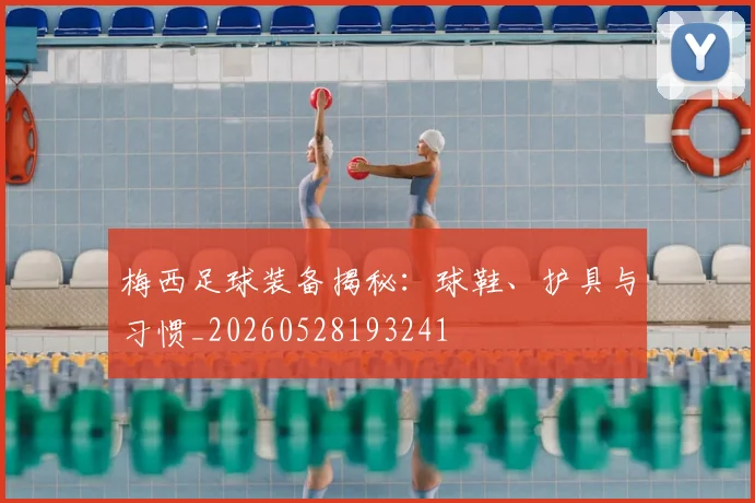 梅西足球装备揭秘：球鞋、护具与习惯_20260528193241
