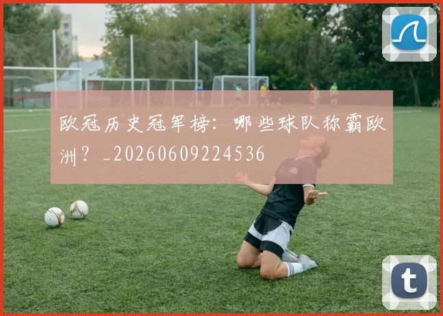欧冠历史冠军榜：哪些球队称霸欧洲？_20260609224536