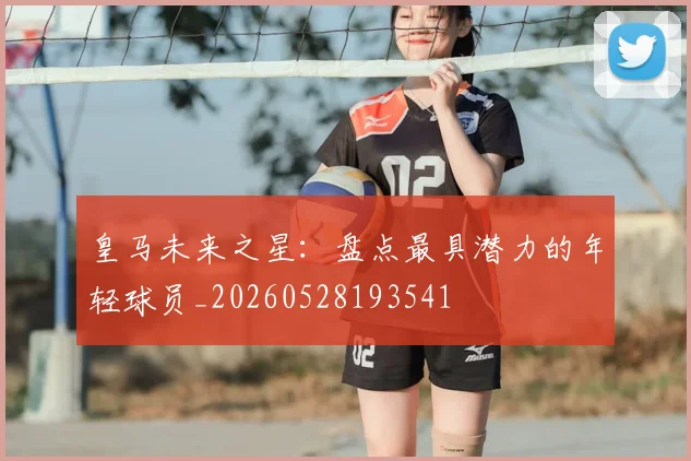 皇马未来之星：盘点最具潜力的年轻球员_20260528193541