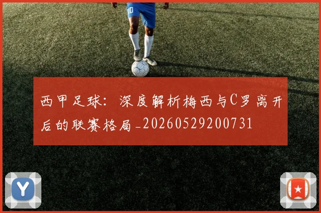 西甲足球:深度解析梅西与C罗离开后的联赛格局_20260529200731
