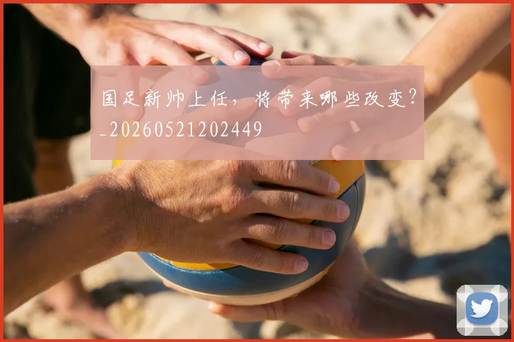 国足新帅上任，将带来哪些改变？_20260521202449